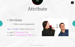 KISSY
                                                               1
                                                               4



                    Attribute

• Attribute
   • Talk to your component

var o=new Overlay({});
o.get("content");
o.set("content","xx");



                      docs.kissyui.com | kissyteam@gmail.com
 