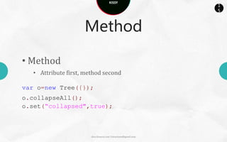 KISSY
                                                                 1
                                                                 5



                     Method

• Method
   • Attribute first, method second

var o=new Tree({});
o.collapseAll();
o.set(“collapsed",true);



                        docs.kissyui.com | kissyteam@gmail.com
 