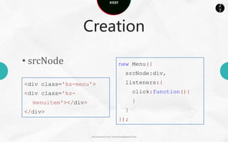 KISSY
                                                           2
                                                           7



                Creation

• new

var m = new Menu();
m.addChild(new Menu.Item());
m.on("click",function(){})
m.render();


                  docs.kissyui.com | kissyteam@gmail.com
 