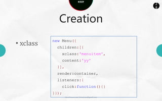 KISSY
                                                                           2
                                                                           8



                  Creation

• srcNode                                   new Menu({
                                                 srcNode:div,
<div class='ks-menu'>                            listeners:{
<div class='ks-                                        click:function(){
  menuitem'></div>                                     }
</div>                                           }
                                            });

                     docs.kissyui.com | kissyteam@gmail.com
 
