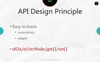 KISSY
                                                           3
                                                           0



      API Design Principle

• Hide implementation

new Overlay({
// view: new OverlayRender()
});



                  docs.kissyui.com | kissyteam@gmail.com
 