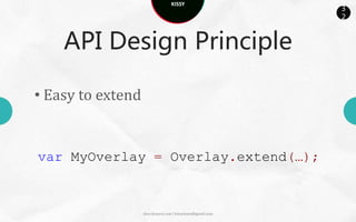 KISSY
                                                           3
                                                           2



    API Design Principle

• Easy to read and write
new Overlay({
  width:,
  height:'',
  children:[{
  xclass:'menu'
}]});

                  docs.kissyui.com | kissyteam@gmail.com
 
