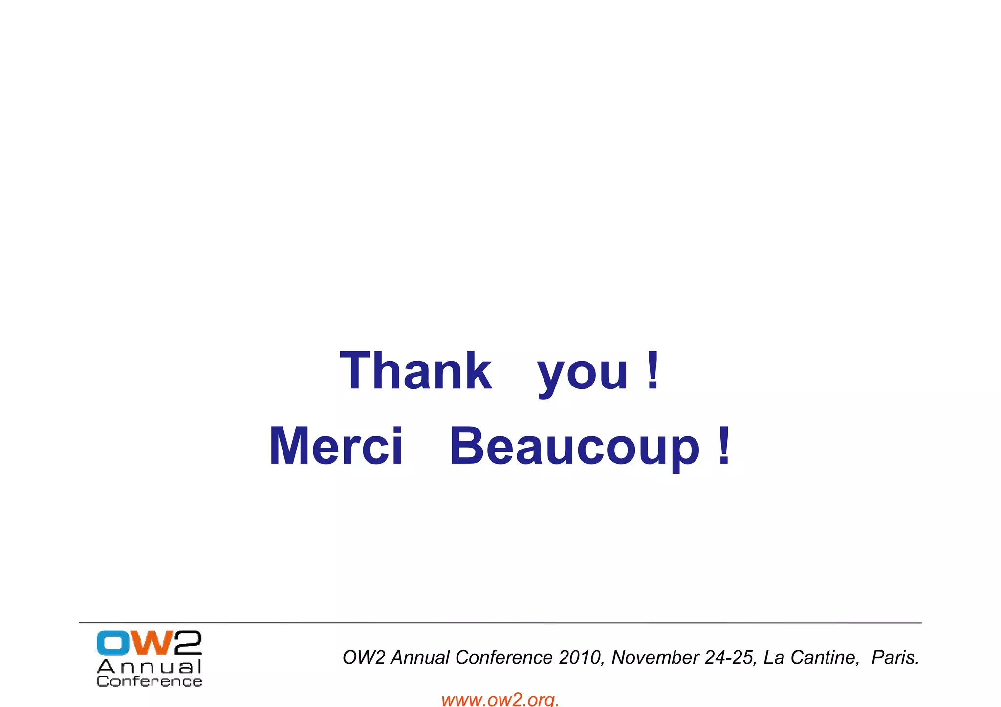 Thank you !
Merci Beaucoup !


  OW2 Annual Conference 2010, November 24-25, La Cantine, Paris.

            www.ow2.org.
 