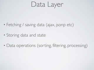 • Fetching / saving data (ajax, jsonp etc)	

• Storing data and state	

• Data operations (sorting, filtering, processing)
Data Layer
 