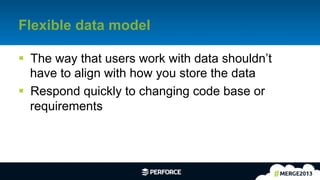 12	
  
Flexible data model
§  The way that users work with data shouldn’t
have to align with how you store the data
§  Respond quickly to changing code base or
requirements
 