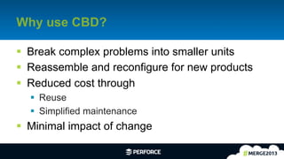 5	
  
Why use CBD?
§  Break complex problems into smaller units
§  Reassemble and reconfigure for new products
§  Reduced cost through
§  Reuse
§  Simplified maintenance
§  Minimal impact of change
 