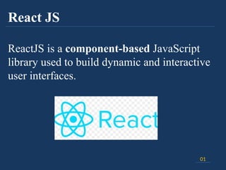 React JS
ReactJS is a component-based JavaScript
library used to build dynamic and interactive
user interfaces.
01
 