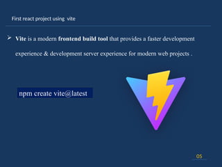 First react project using vite
05
 Vite is a modern frontend build tool that provides a faster development
experience & development server experience for modern web projects .
npm create vite@latest
 
