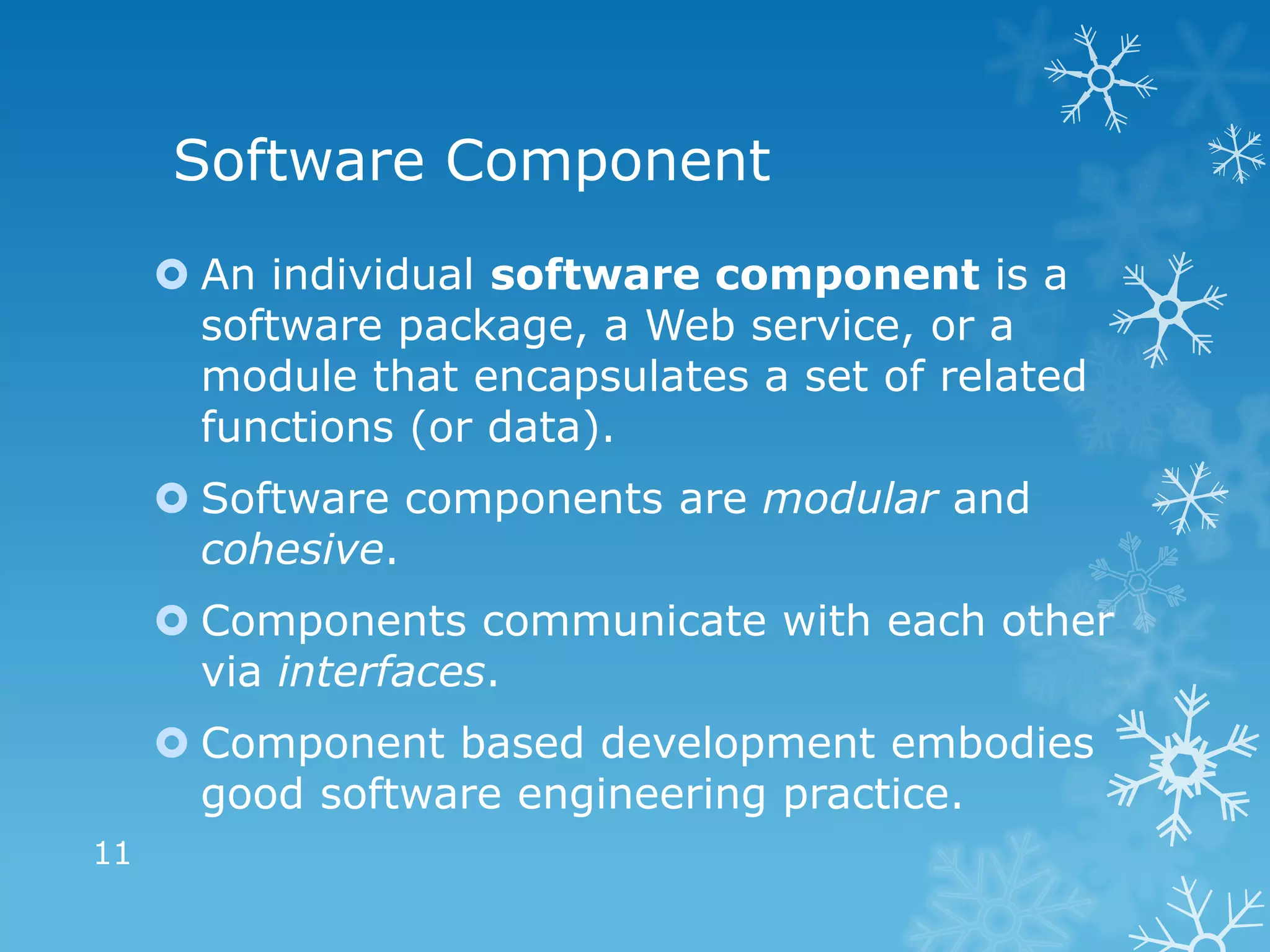 Software Component
      An individual software component is a
       software package, a Web service, or a
       module that encapsulates a set of related
       functions (or data).
      Software components are modular and
       cohesive.
      Components communicate with each other
       via interfaces.
      Component based development embodies
       good software engineering practice.
11
 