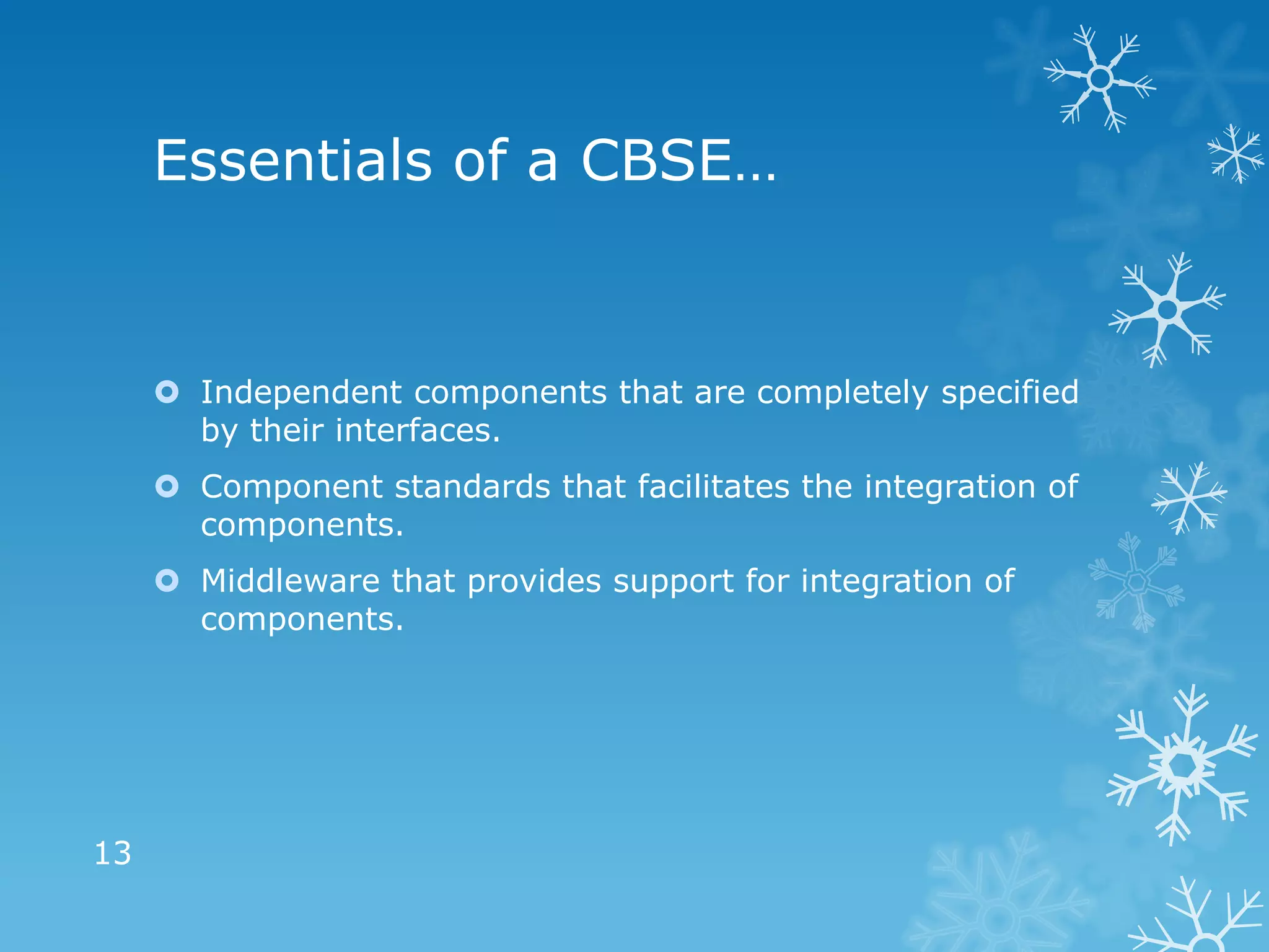 Essentials of a CBSE…


      Independent components that are completely specified
       by their interfaces.
      Component standards that facilitates the integration of
       components.
      Middleware that provides support for integration of
       components.




13
 