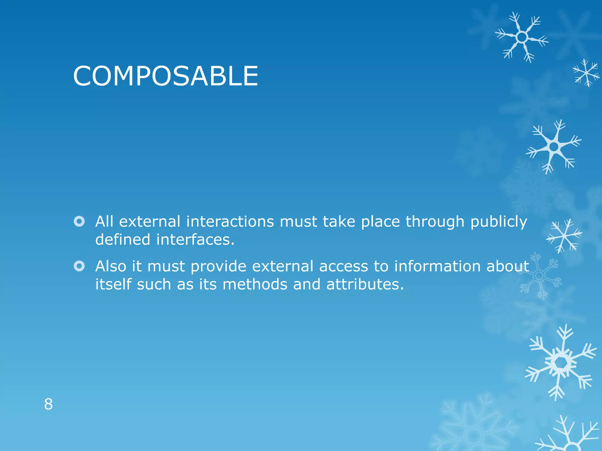 COMPOSABLE




     All external interactions must take place through publicly
      defined interfaces.
     Also it must provide external access to information about
      itself such as its methods and attributes.




8
 