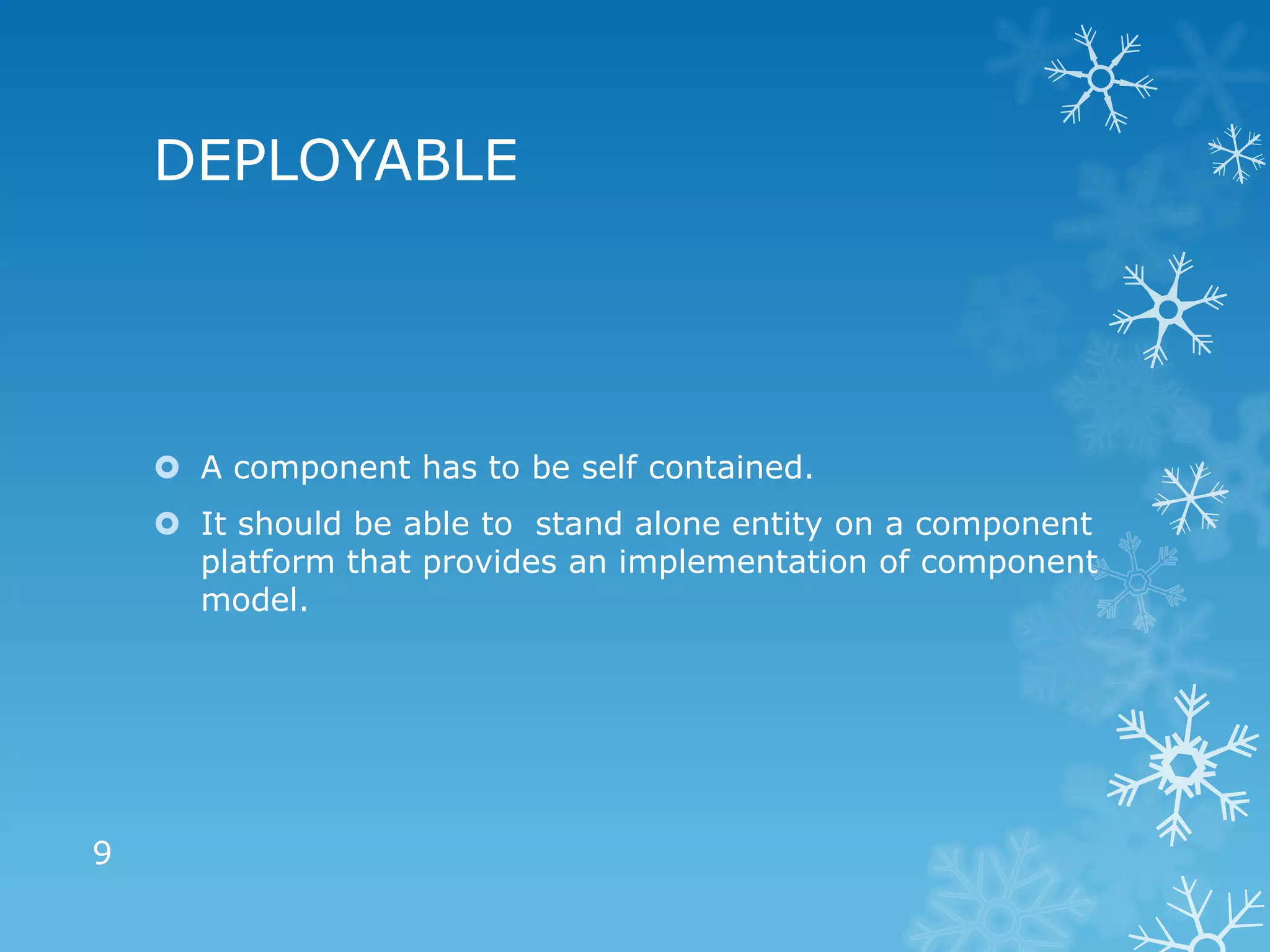 DEPLOYABLE




     A component has to be self contained.
     It should be able to stand alone entity on a component
      platform that provides an implementation of component
      model.




9
 