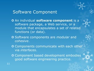Software Component
      An individual software component is a
       software package, a Web service, or a
       module that encapsulates a set of related
       functions (or data).
      Software components are modular and
       cohesive.
      Components communicate with each other
       via interfaces.
      Component based development embodies
       good software engineering practice.
11
 