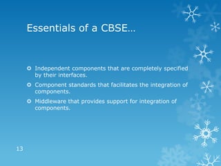 Essentials of a CBSE…


      Independent components that are completely specified
       by their interfaces.
      Component standards that facilitates the integration of
       components.
      Middleware that provides support for integration of
       components.




13
 