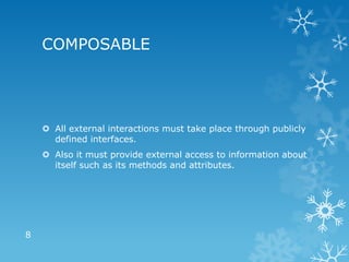 COMPOSABLE




     All external interactions must take place through publicly
      defined interfaces.
     Also it must provide external access to information about
      itself such as its methods and attributes.




8
 