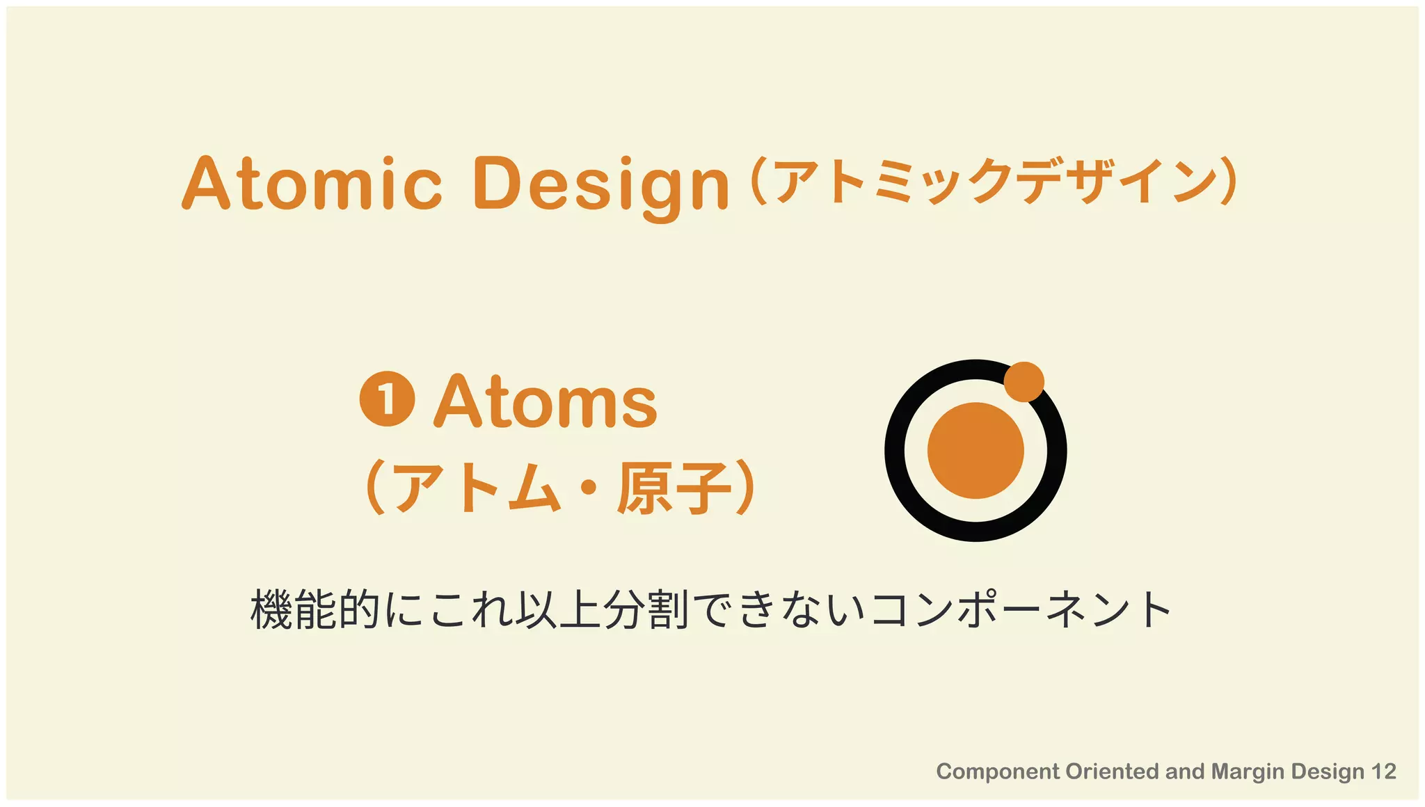 Atomic Design（アトミックデザイン）
機能的にこれ以上分割できないコンポーネント
❶ Atoms
（アトム・原子）
 