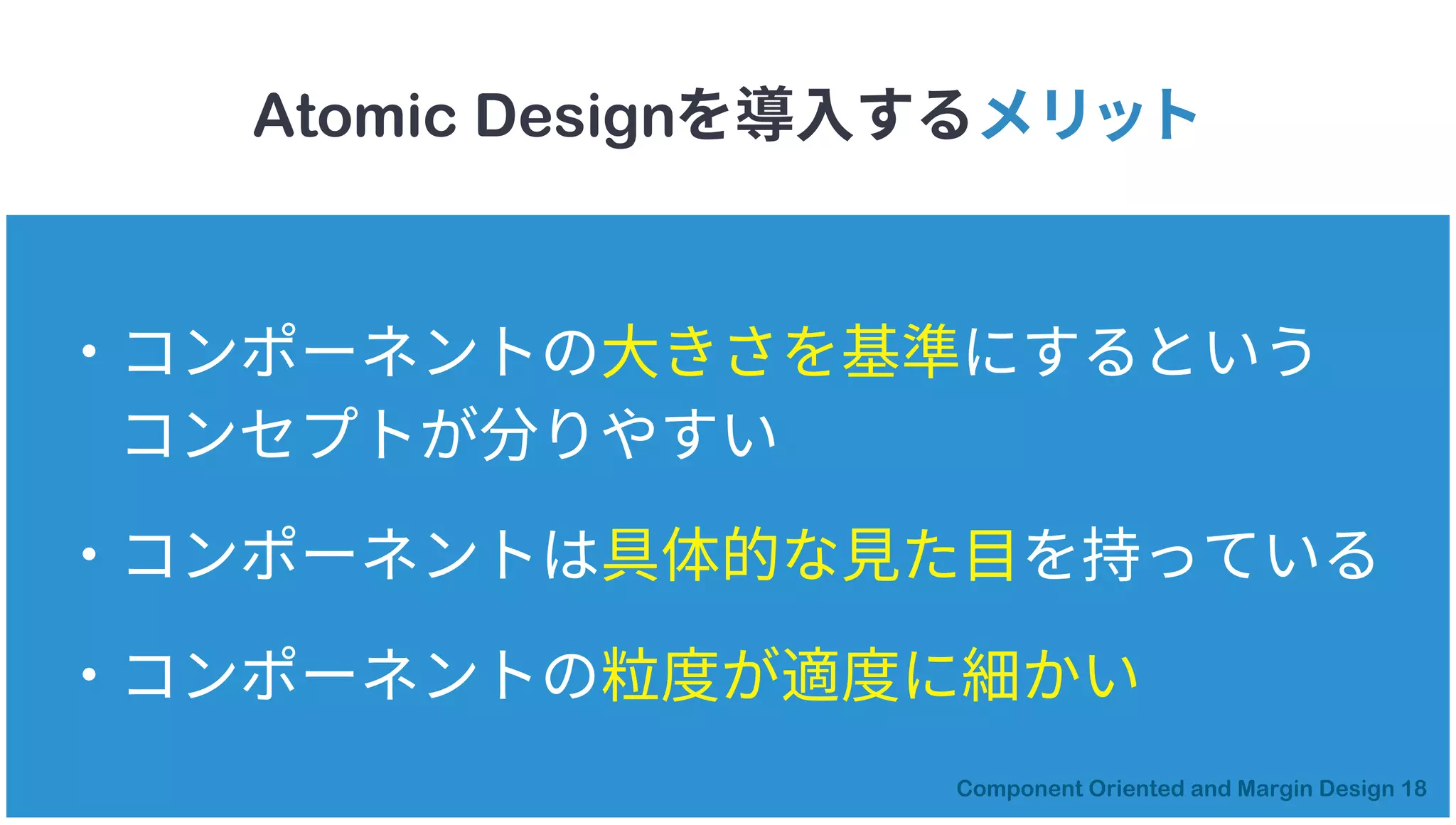 Atomic Designを導入するメリット
・コンポーネントの大きさを基準にするという
コンセプトが分りやすい
・コンポーネントは具体的な見た目を持っている
・コンポーネントの粒度が適度に細かい
 