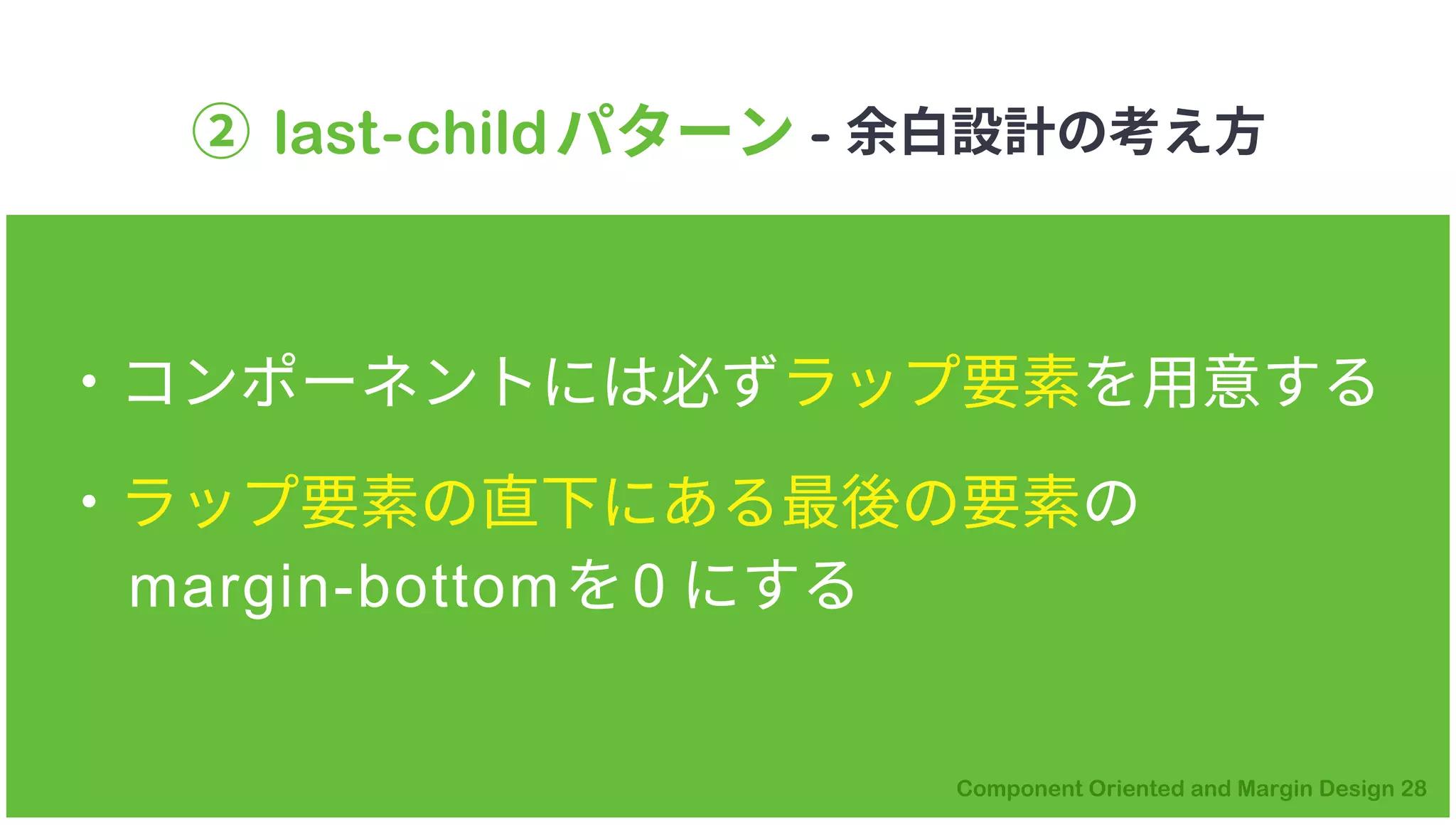 ② last-childパターン - 余白設計の考え方
・コンポーネントには必ずラップ要素を用意する
・ラップ要素の直下にある最後の要素の
margin-bottomを0 にする
 