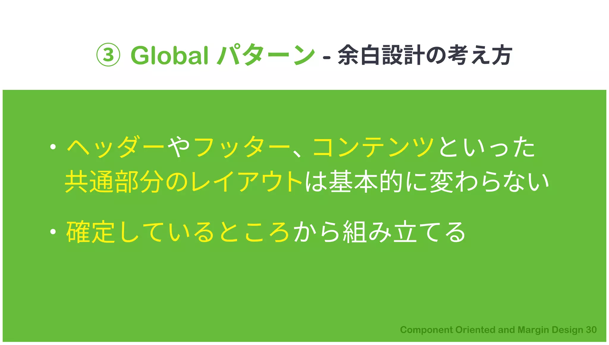 ③ Global パターン - 余白設計の考え方
・ヘッダーやフッター、コンテンツといった
共通部分のレイアウトは基本的に変わらない
・確定しているところから組み立てる
 