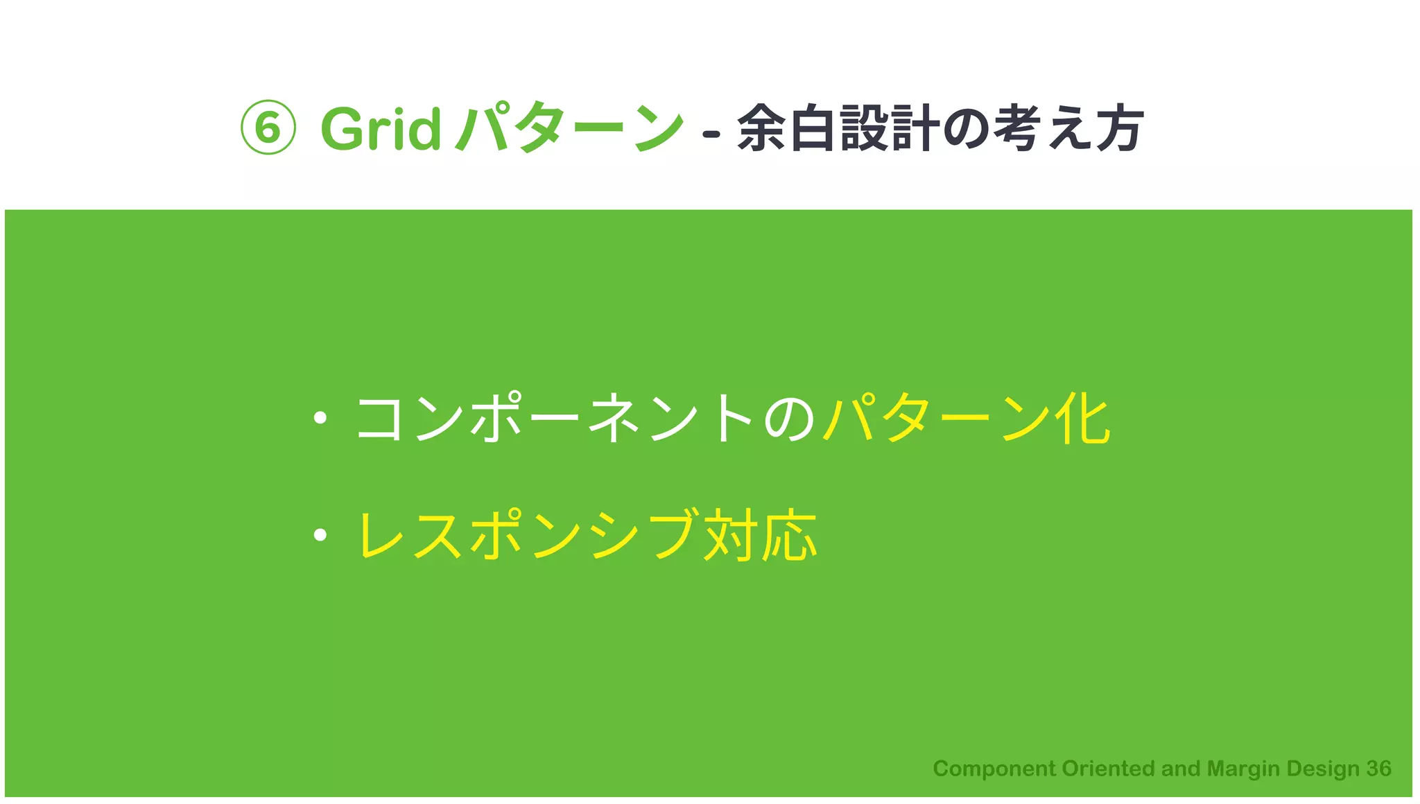 ⑥ Gridパターン - 余白設計の考え方
・コンポーネントのパターン化
・レスポンシブ対応
 