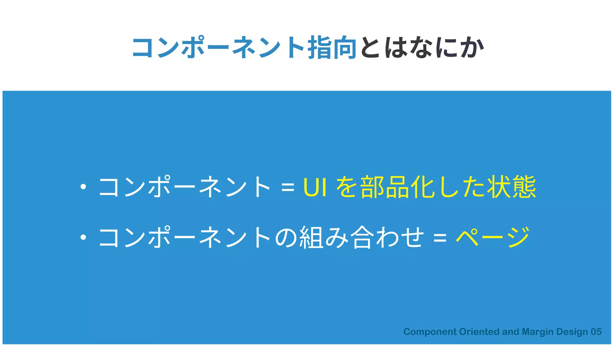 コンポーネント指向とはなにか
・コンポーネント = UI を部品化した状態
・コンポーネントの組み合わせ = ページ
 