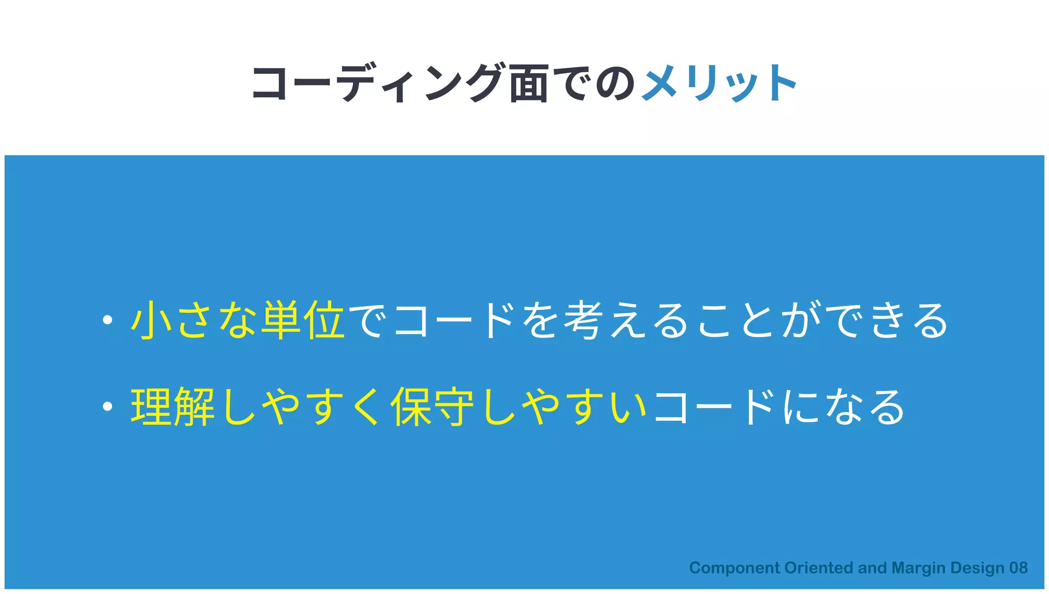 コーディング面でのメリット
・小さな単位でコードを考えることができる
・理解しやすく保守しやすいコードになる
Component Oriented and Margin Design 08
 