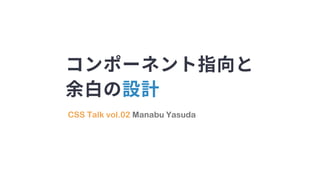 CSS Talk vol.02 Manabu Yasuda
コンポーネント指向と
余白の設計
 
