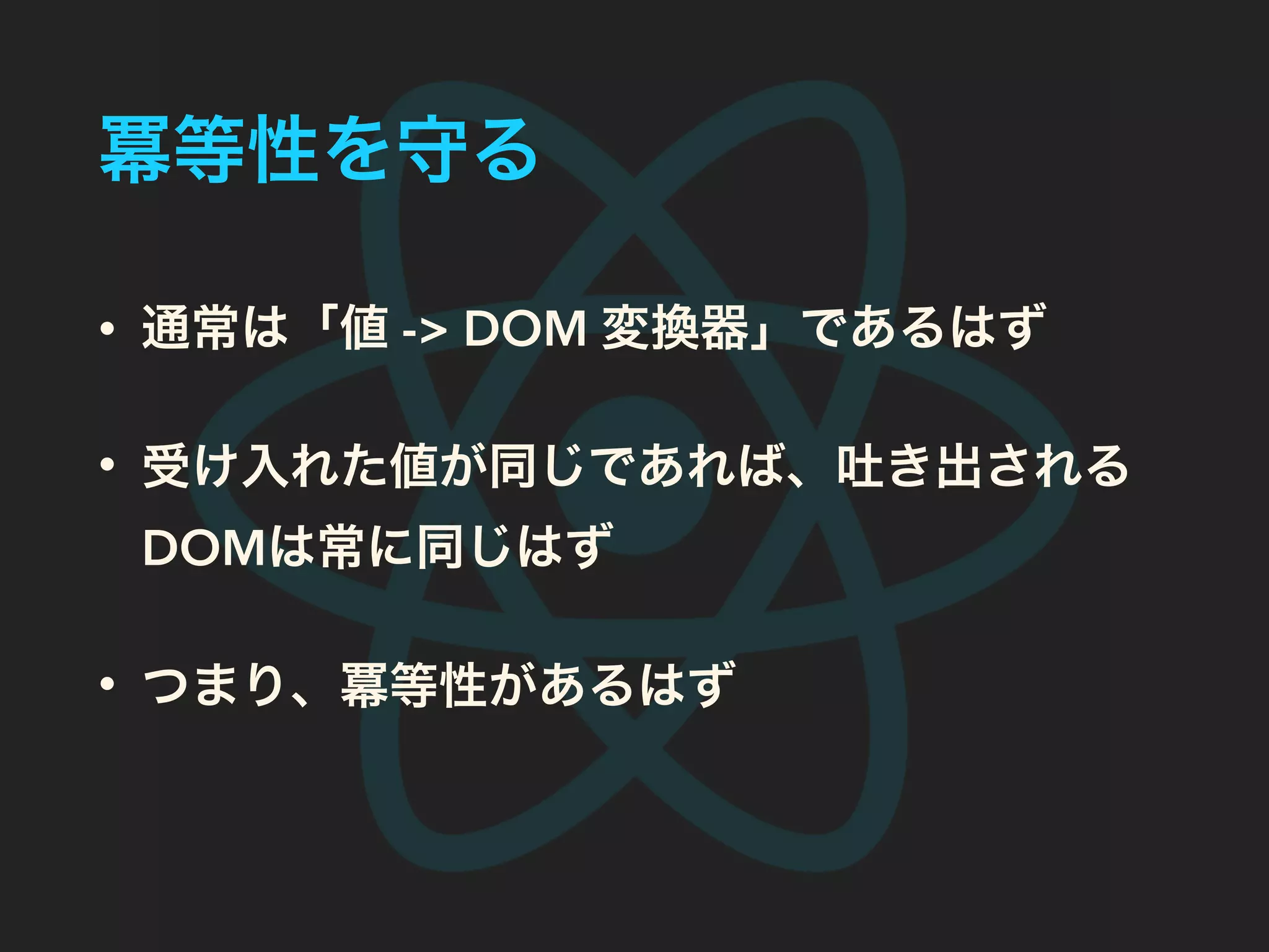 冪等性を守る
• 通常は「値 -> DOM 変換器」であるはず
• 受け入れた値が同じであれば、吐き出される
DOMは常に同じはず
• つまり、冪等性があるはず
 