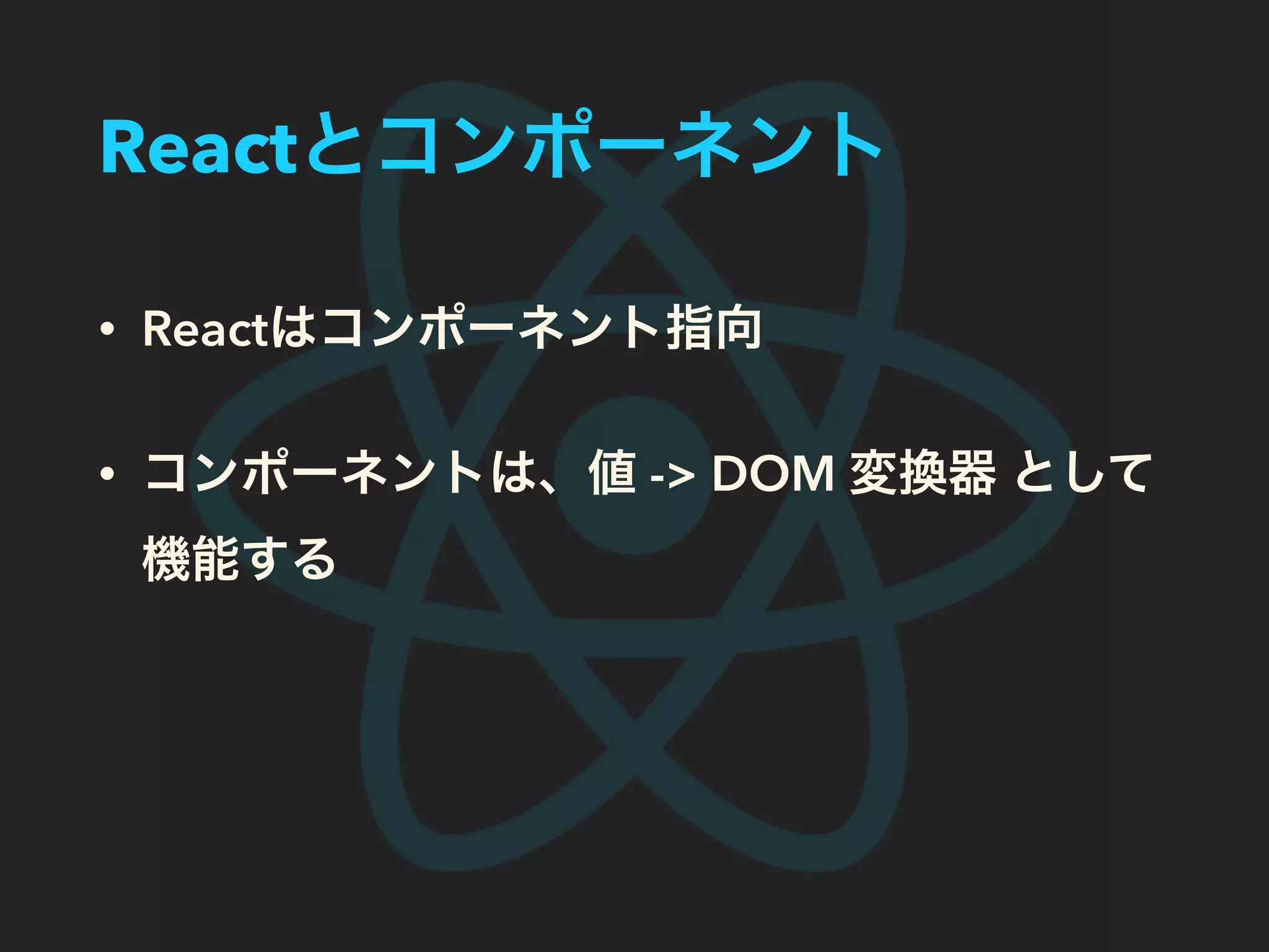 Reactとコンポーネント
• Reactはコンポーネント指向
• コンポーネントは、値 -> DOM 変換器 として
機能する
 