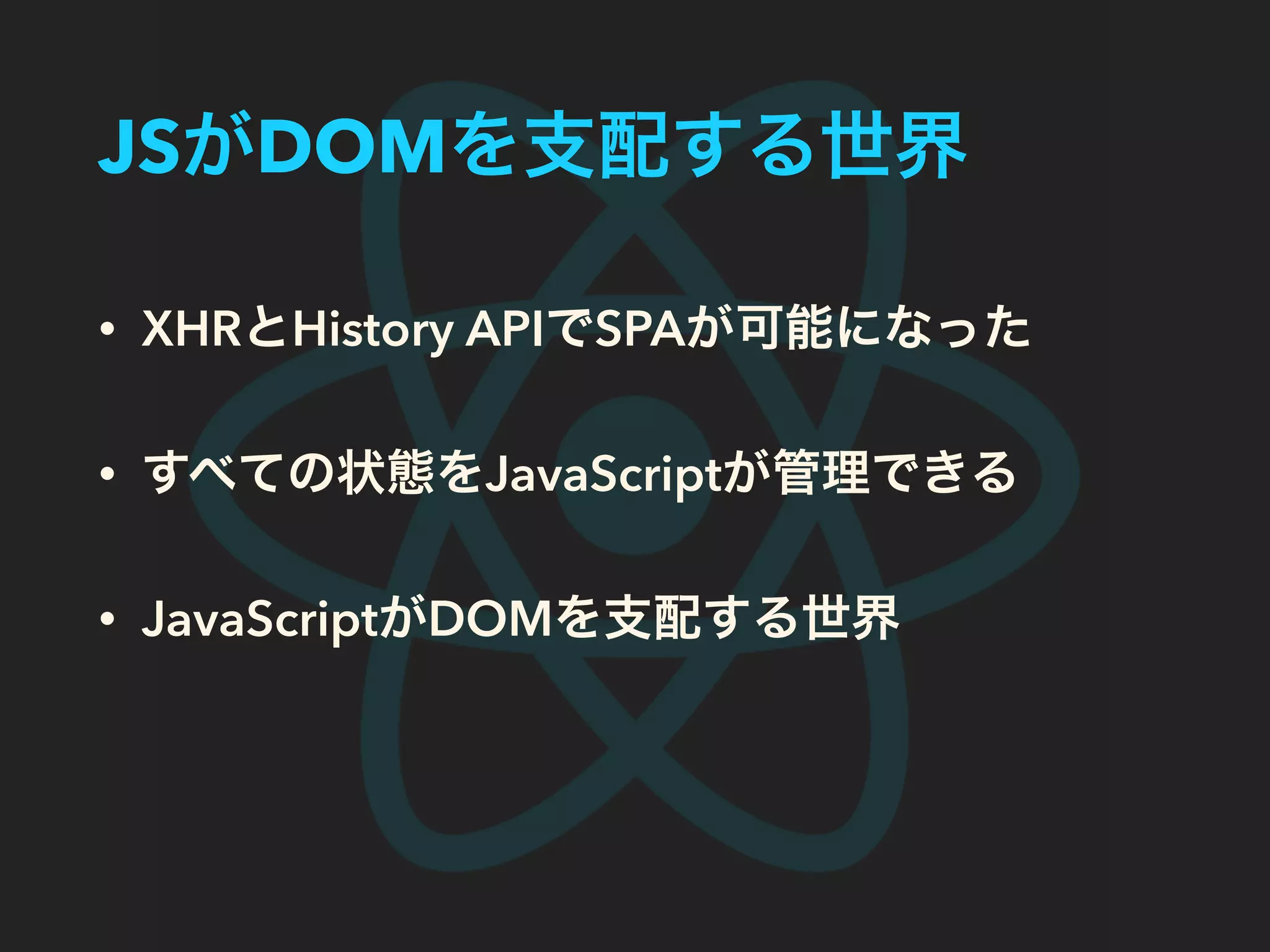 JSがDOMを支配する世界
• XHRとHistory APIでSPAが可能になった
• すべての状態をJavaScriptが管理できる
• JavaScriptがDOMを支配する世界
 
