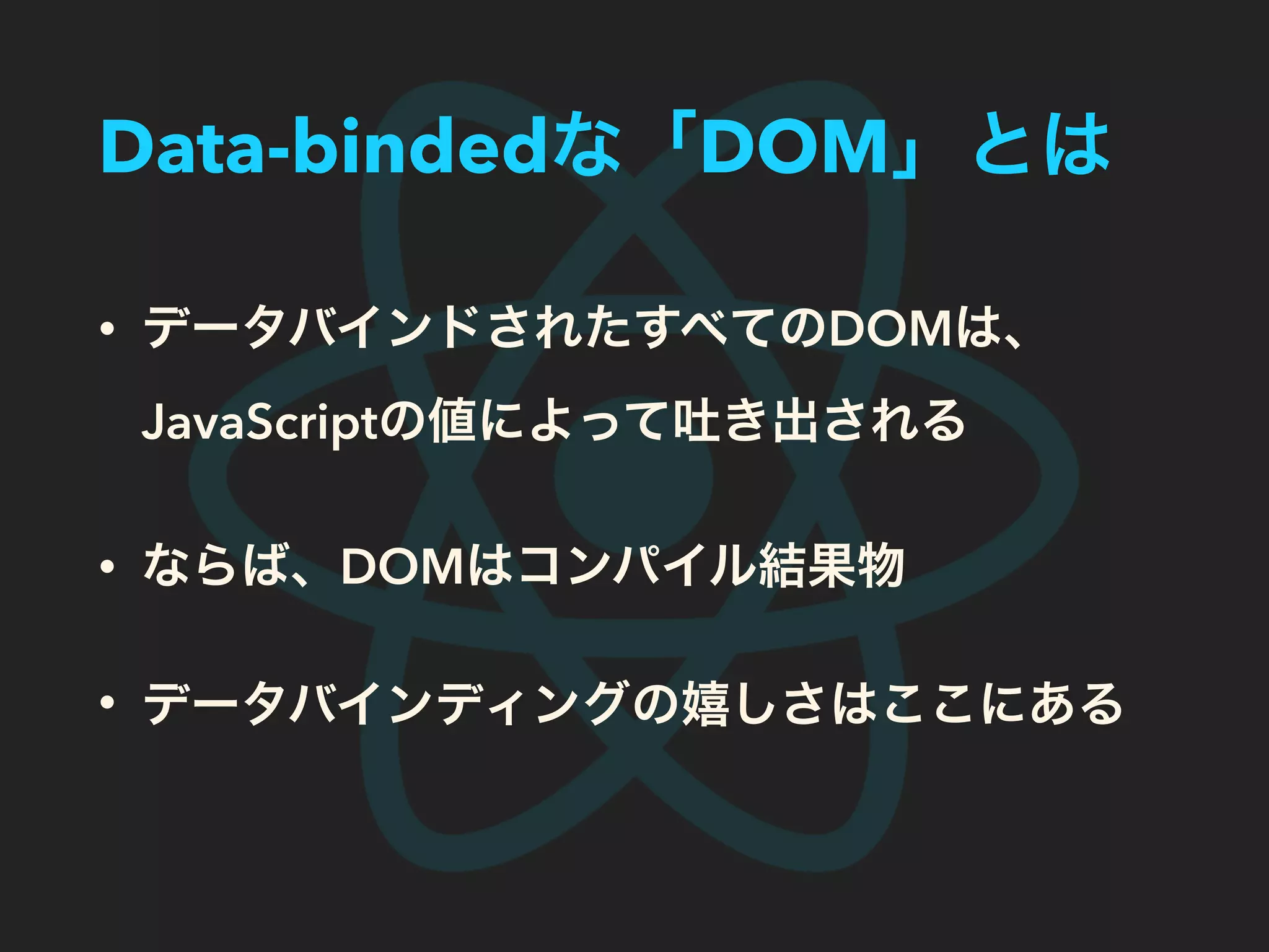 Data-bindedな「DOM」とは
• データバインドされたすべてのDOMは、
JavaScriptの値によって吐き出される
• ならば、DOMはコンパイル結果物
• データバインディングの嬉しさはここにある
 