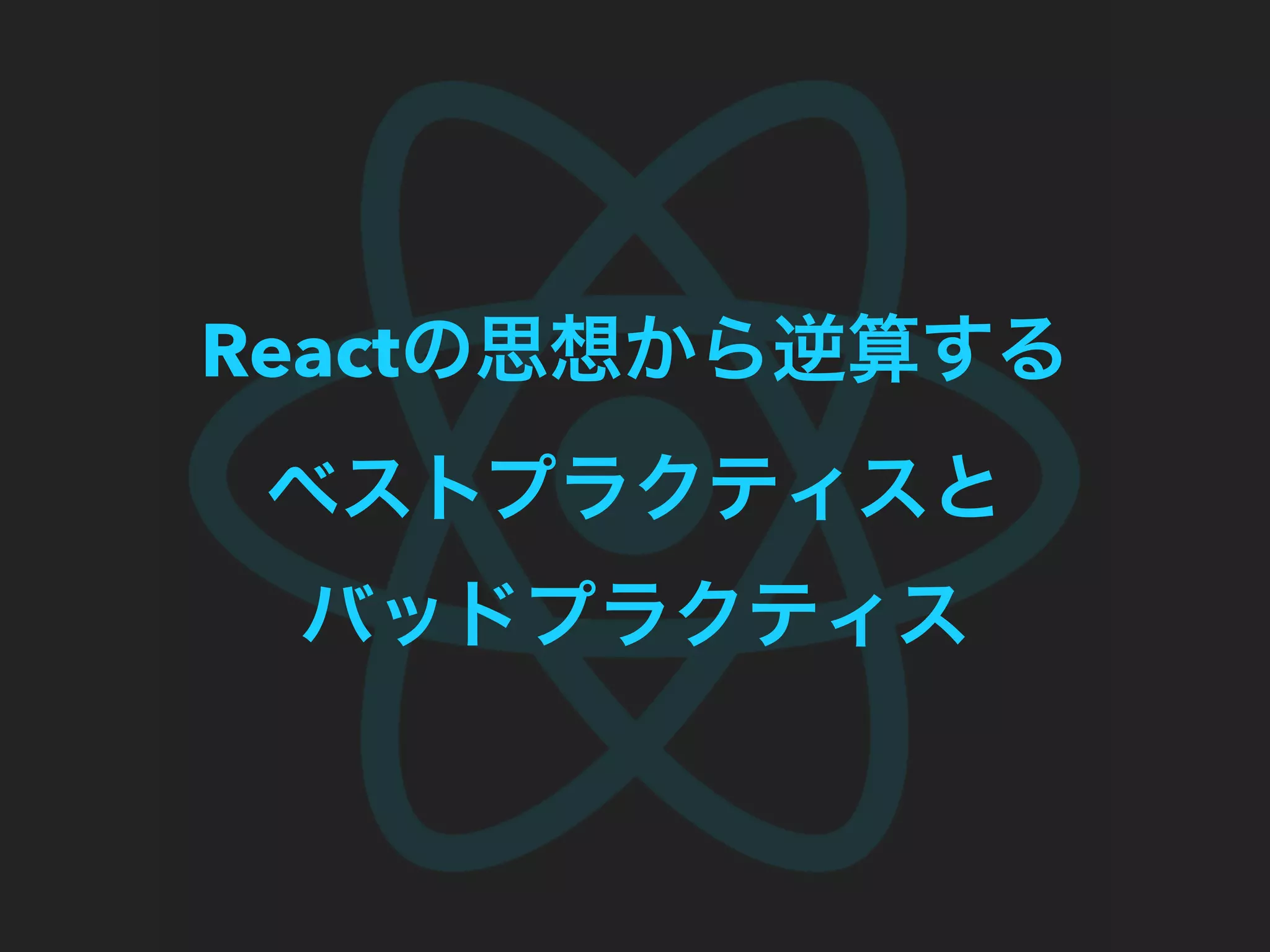 Reactの思想から逆算する
ベストプラクティスと
バッドプラクティス
 