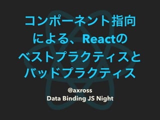 コンポーネント指向
による、Reactの
ベストプラクティスと
バッドプラクティス
@axross
Data Binding JS Night
 