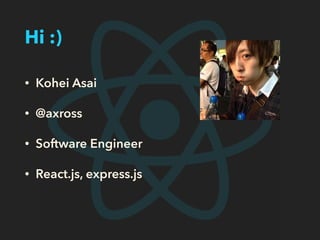 Hi :)
• Kohei Asai
• @axross
• Software Engineer
• React.js, express.js
 