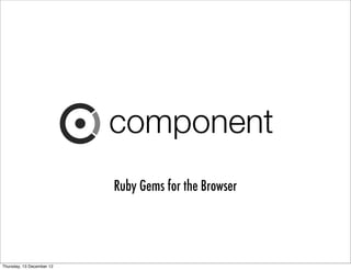 component
                           Ruby Gems for the Browser




Thursday, 13 December 12
 