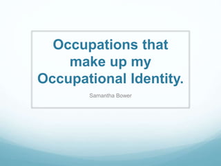 Occupations that
make up my
Occupational Identity.
Samantha Bower
 