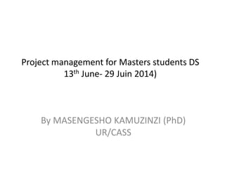 Project management for Masters students DS
13th June- 29 Juin 2014)
By MASENGESHO KAMUZINZI (PhD)
UR/CASS
 
