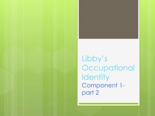Libby’s
Occupational
Identity
Component 1-
part 2
 