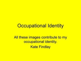 Occupational Identity
All these images contribute to my
occupational identity.
Kate Findlay
 