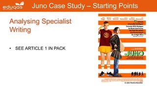 Analysing Specialist
Writing
• SEE ARTICLE 1 IN PACK
Juno Case Study – Starting Points
 