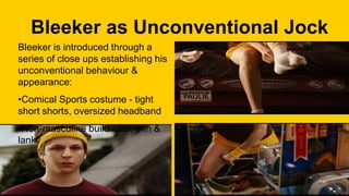 Bleeker as Unconventional Jock
Bleeker is introduced through a
series of close ups establishing his
unconventional behaviour &
appearance:
•Comical Sports costume - tight
short shorts, oversized headband
•Non-masculine build - tall, thin &
lanky
 