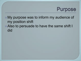  My  purpose was to inform my audience of
  my position shift
 Also to persuade to have the same shift I
  did
 