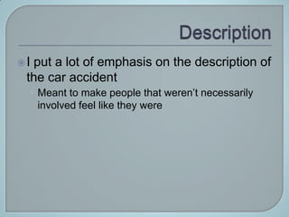 Iput a lot of emphasis on the description of
 the car accident
     • Meant to make people that weren’t necessarily
      involved feel like they were
 