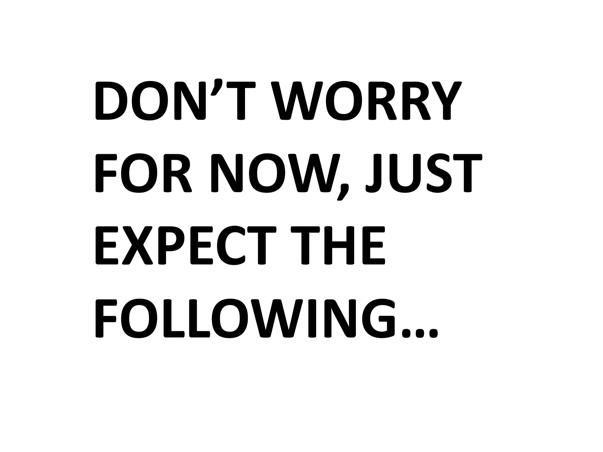 DON’T WORRY
FOR NOW, JUST
EXPECT THE
FOLLOWING…
 
