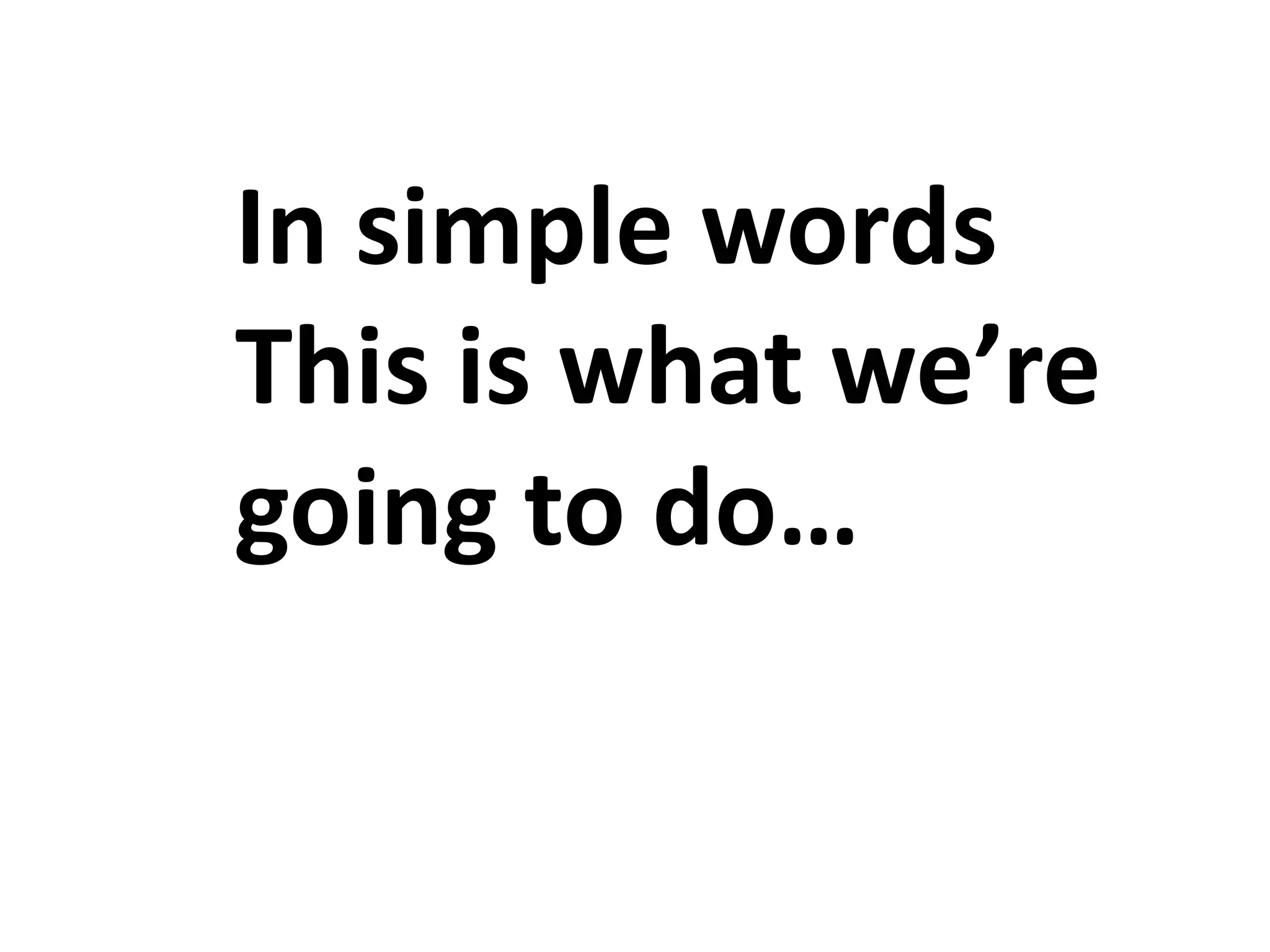 In simple words
This is what we’re
going to do…
 