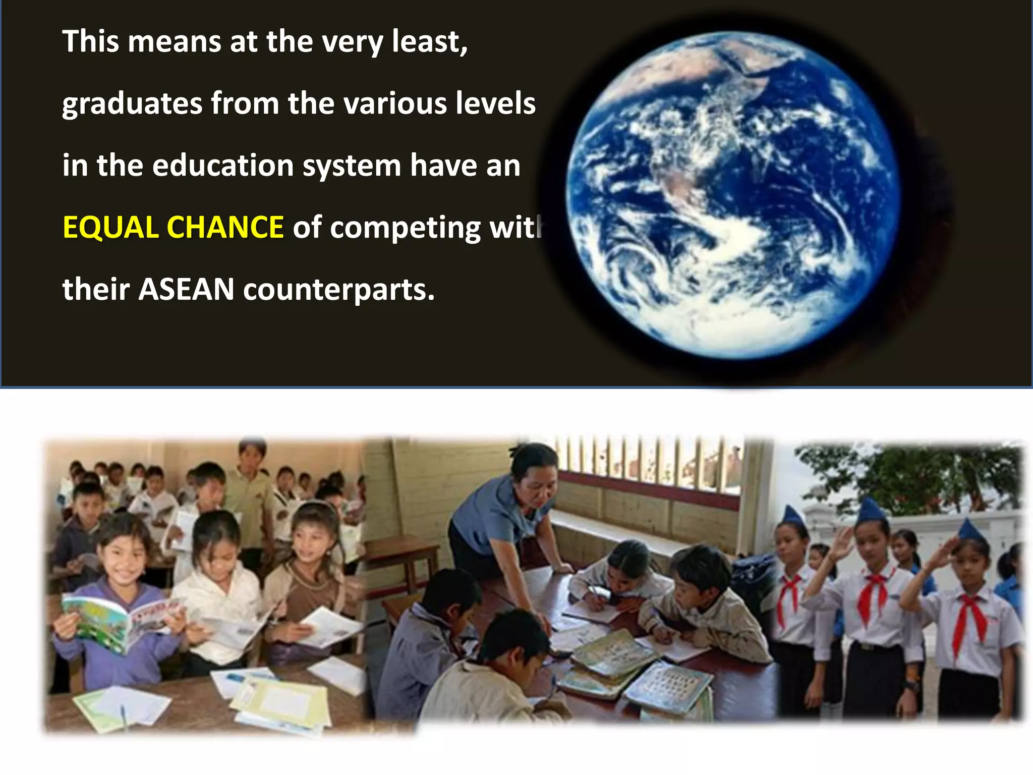 This means at the very least,
graduates from the various levels
in the education system have an
EQUAL CHANCE of competing with
their ASEAN counterparts.
 