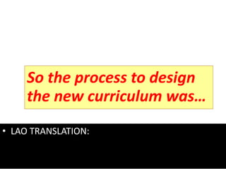 So the process to design
the new curriculum was…
• LAO TRANSLATION:
 