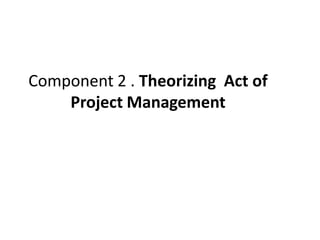 Component 2 . Theorizing Act of
Project Management
 