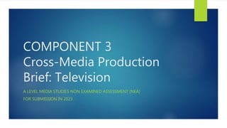 COMPONENT 3
Cross-Media Production
Brief: Television
A LEVEL MEDIA STUDIES NON EXAMINED ASSESSMENT (NEA)
FOR SUBMISSION IN 2023
 