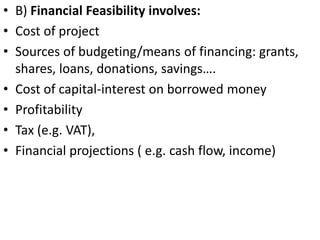 • B) Financial Feasibility involves:
• Cost of project
• Sources of budgeting/means of financing: grants,
shares, loans, d...